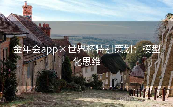 金年会app×世界杯特别策划:模型化思维 金年会app×世界杯特别策划:模型化思维