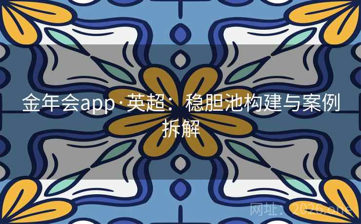 金年会app·英超:稳胆池构建与案例拆解 金年会app·英超:稳胆池构建与案例拆解