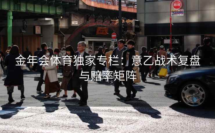 金年会体育独家专栏:意乙战术复盘与赔率矩阵 金年会体育独家专栏:意乙战术复盘与赔率矩阵