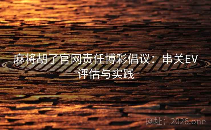 麻将胡了官网责任博彩倡议:串关EV评估与实践 麻将胡了官网责任博彩倡议:串关EV评估与实践