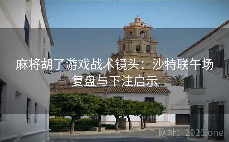 麻将胡了游戏战术镜头:沙特联午场复盘与下注启示 麻将胡了游戏战术镜头:沙特联午场复盘与下注启示