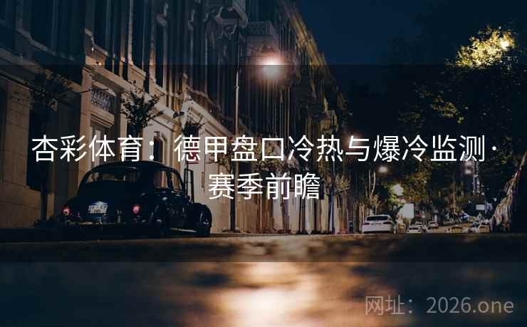杏彩体育:德甲盘口冷热与爆冷监测·赛季前瞻 杏彩体育:德甲盘口冷热与爆冷监测·赛季前瞻