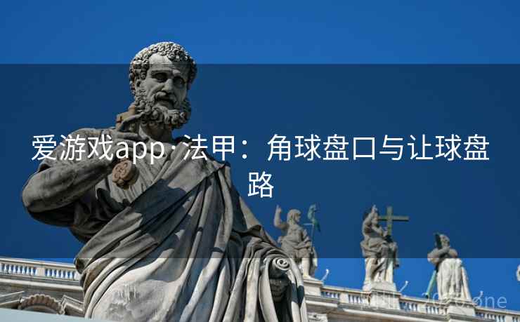 爱游戏app·法甲:角球盘口与让球盘路 爱游戏app·法甲:角球盘口与让球盘路