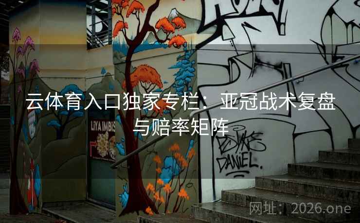 云体育入口独家专栏:亚冠战术复盘与赔率矩阵 云体育入口独家专栏:亚冠战术复盘与赔率矩阵
