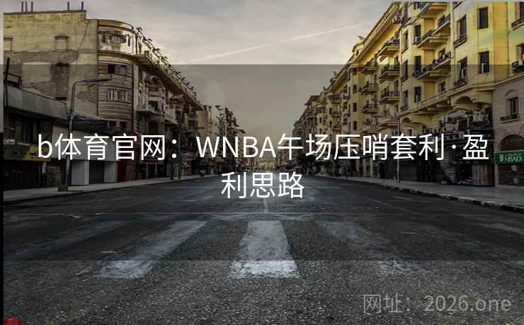 b体育官网:WNBA午场压哨套利·盈利思路 b体育官网:WNBA午场压哨套利·盈利思路