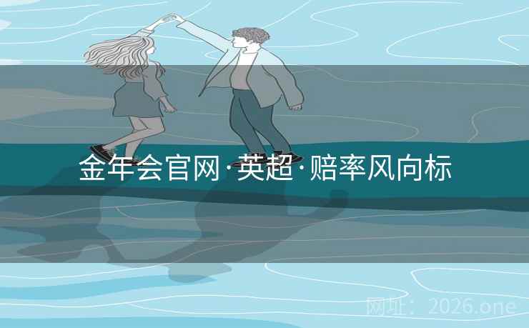 金年会官网·英超·赔率风向标 金年会官网·英超·赔率风向标