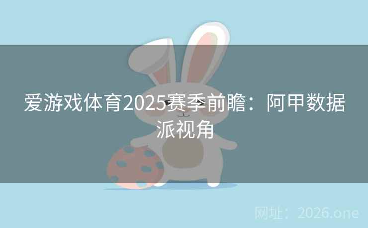 爱游戏体育2025赛季前瞻:阿甲数据派视角 爱游戏体育2025赛季前瞻:阿甲数据派视角