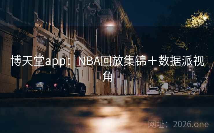 博天堂app:NBA回放集锦+数据派视角 博天堂app:NBA回放集锦+数据派视角