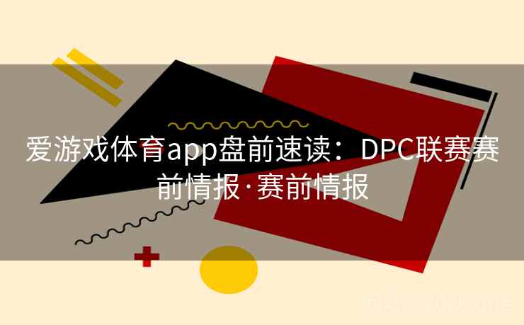 爱游戏体育app盘前速读:DPC联赛赛前情报·赛前情报 爱游戏体育app盘前速读:DPC联赛赛前情报·赛前情报