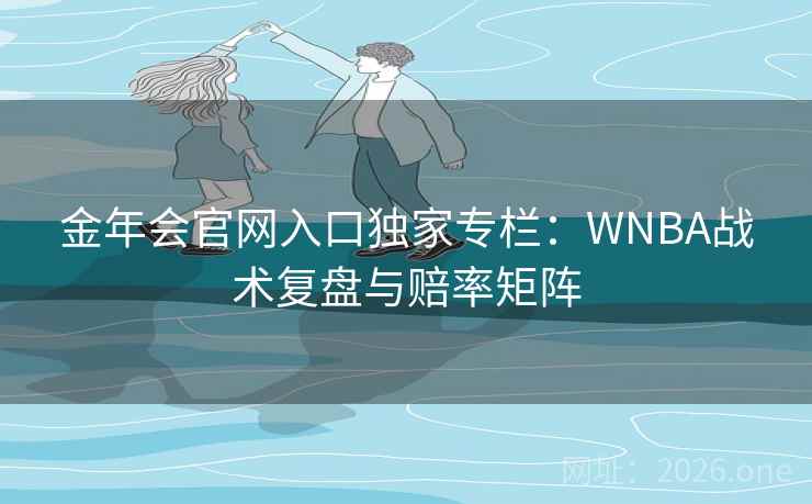 金年会官网入口独家专栏:WNBA战术复盘与赔率矩阵 金年会官网入口独家专栏:WNBA战术复盘与赔率矩阵