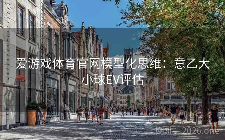 爱游戏体育官网模型化思维:意乙大小球EV评估 爱游戏体育官网模型化思维:意乙大小球EV评估