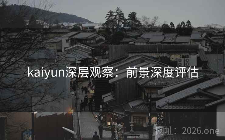 kaiyun深层观察:前景深度评估 kaiyun深层观察:前景深度评估
