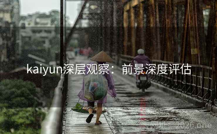 kaiyun深层观察:前景深度评估 kaiyun深层观察:前景深度评估