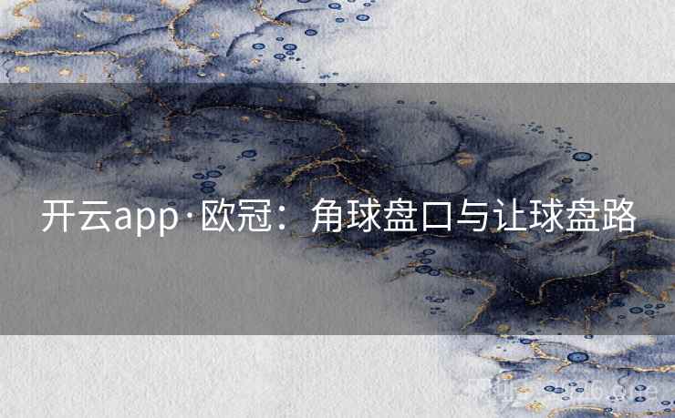 开云app·欧冠:角球盘口与让球盘路 开云app·欧冠:角球盘口与让球盘路