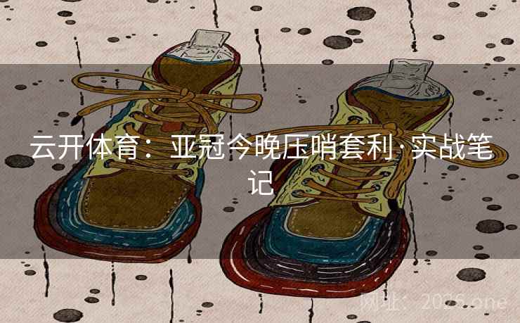 云开体育：亚冠今晚压哨套利·实战笔记
