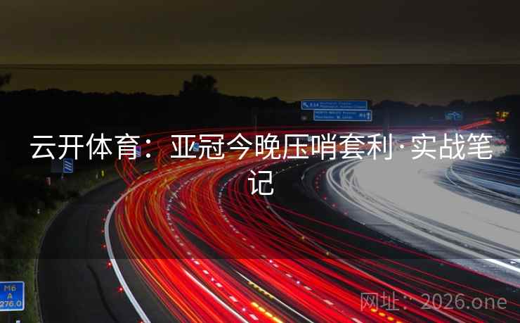 云开体育:亚冠今晚压哨套利·实战笔记 云开体育:亚冠今晚压哨套利·实战笔记