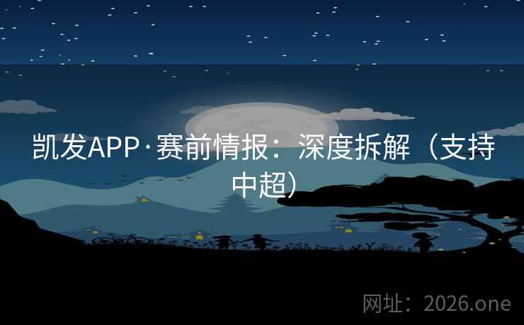 凯发APP·赛前情报:深度拆解(支持中超)