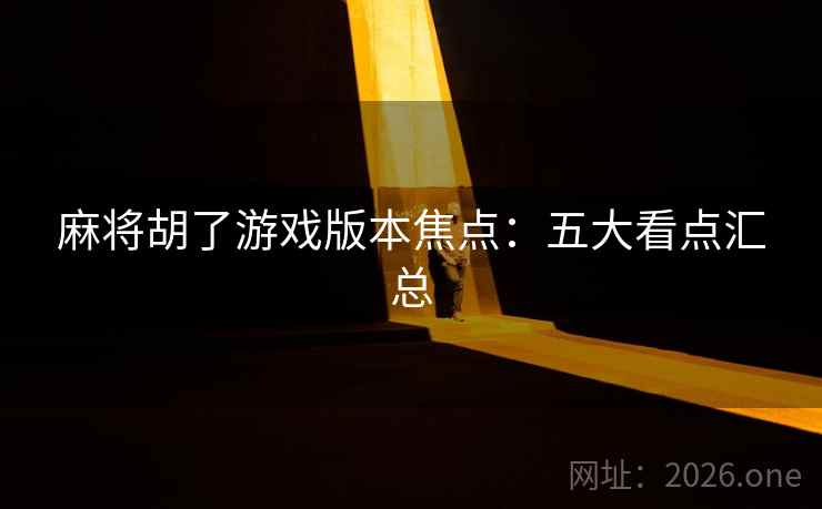 麻将胡了游戏版本焦点:五大看点汇总 麻将胡了游戏版本焦点:五大看点汇总