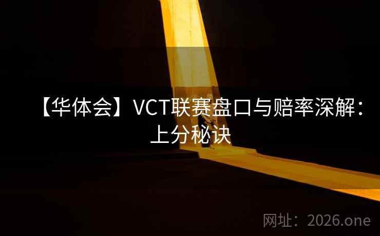 【华体会】VCT联赛盘口与赔率深解:上分秘诀 【华体会】VCT联赛盘口与赔率深解:上分秘诀