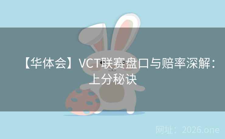 【华体会】VCT联赛盘口与赔率深解:上分秘诀 【华体会】VCT联赛盘口与赔率深解:上分秘诀