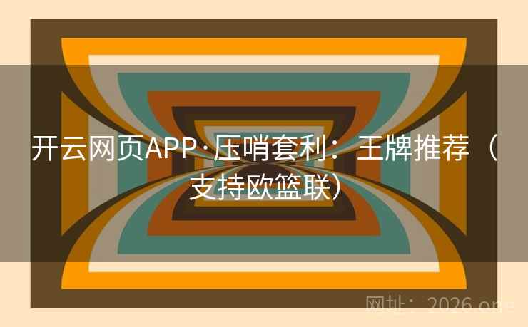 开云网页APP·压哨套利:王牌推荐(支持欧篮联) 开云网页APP·压哨套利:王牌推荐(支持欧篮联)