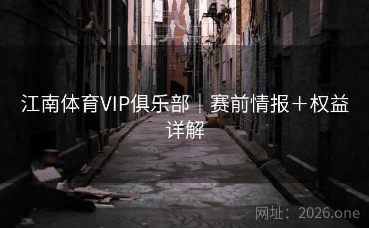江南体育VIP俱乐部|赛前情报+权益详解 江南体育VIP俱乐部|赛前情报+权益详解