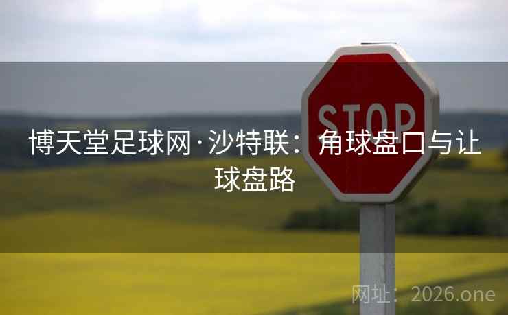 博天堂足球网·沙特联:角球盘口与让球盘路 博天堂足球网·沙特联:角球盘口与让球盘路
