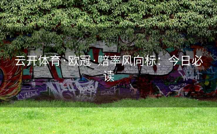 云开体育·欧冠·赔率风向标:今日必读 云开体育·欧冠·赔率风向标:今日必读