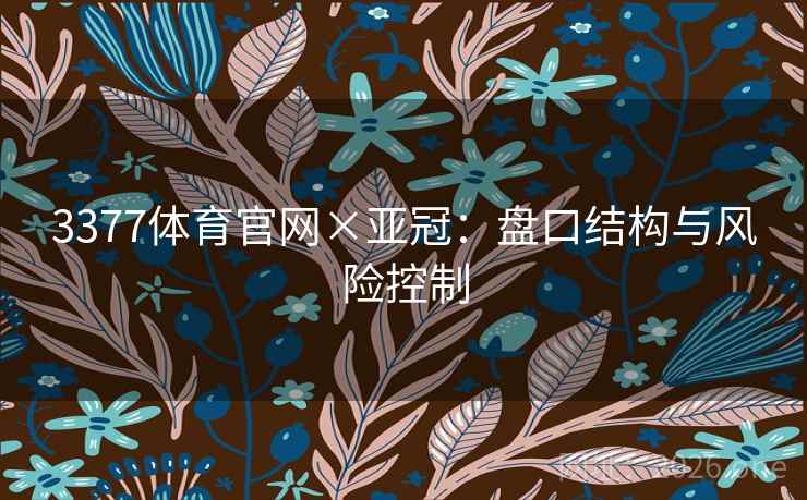 3377体育官网×亚冠:盘口结构与风险控制 3377体育官网×亚冠:盘口结构与风险控制
