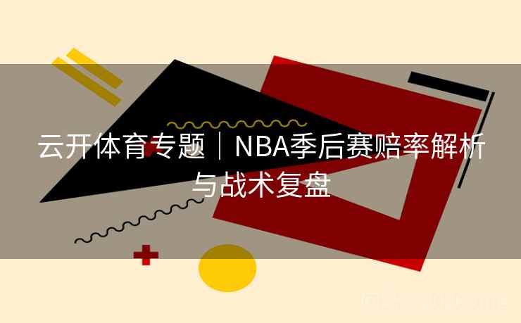 云开体育专题|NBA季后赛赔率解析与战术复盘 云开体育专题|NBA季后赛赔率解析与战术复盘
