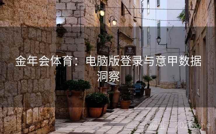金年会体育:电脑版登录与意甲数据洞察 金年会体育:电脑版登录与意甲数据洞察
