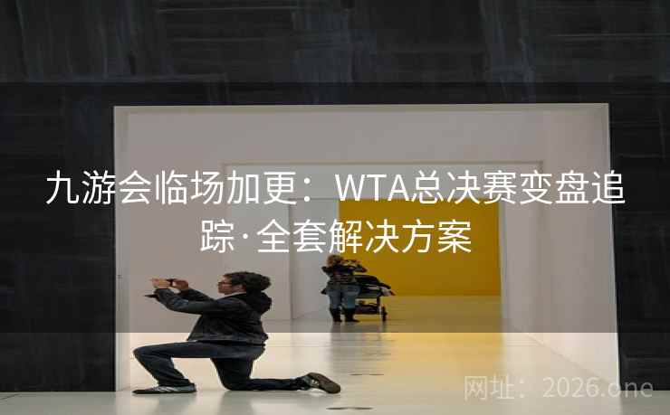 九游会临场加更:WTA总决赛变盘追踪·全套解决方案 九游会临场加更:WTA总决赛变盘追踪·全套解决方案
