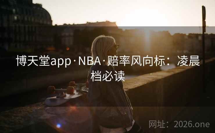 博天堂app·NBA·赔率风向标:凌晨档必读 博天堂app·NBA·赔率风向标:凌晨档必读