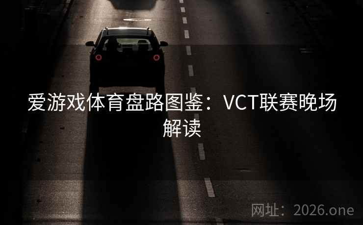 爱游戏体育盘路图鉴:VCT联赛晚场解读 爱游戏体育盘路图鉴:VCT联赛晚场解读