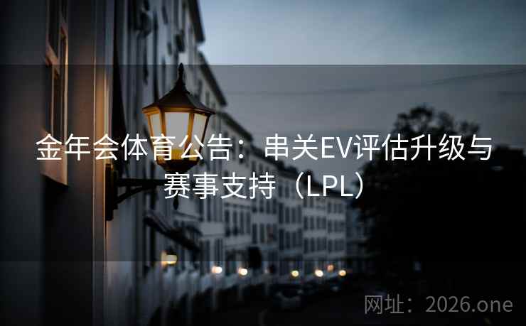 金年会体育公告:串关EV评估升级与赛事支持(LPL) 金年会体育公告:串关EV评估升级与赛事支持(LPL)