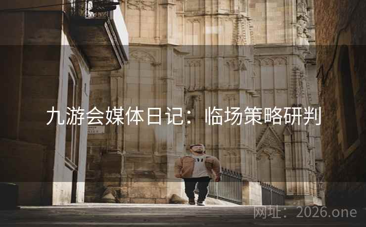 九游会媒体日记:临场策略研判 九游会媒体日记:临场策略研判