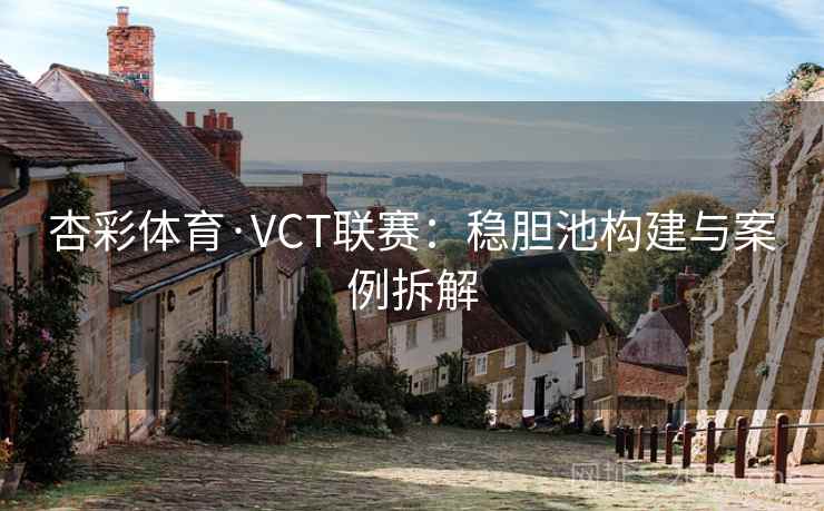 杏彩体育·VCT联赛:稳胆池构建与案例拆解 杏彩体育·VCT联赛:稳胆池构建与案例拆解