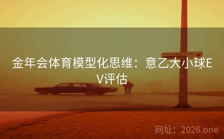金年会体育模型化思维:意乙大小球EV评估 金年会体育模型化思维:意乙大小球EV评估