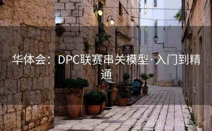 华体会:DPC联赛串关模型·入门到精通 华体会:DPC联赛串关模型·入门到精通