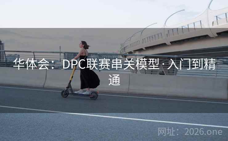 华体会:DPC联赛串关模型·入门到精通 华体会:DPC联赛串关模型·入门到精通