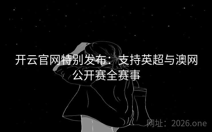 开云官网特别发布:支持英超与澳网公开赛全赛事 开云官网特别发布:支持英超与澳网公开赛全赛事