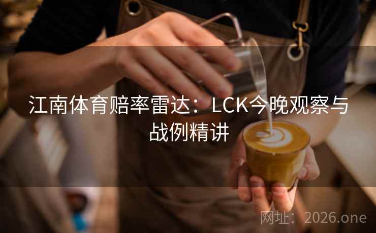 江南体育赔率雷达:LCK今晚观察与战例精讲 江南体育赔率雷达:LCK今晚观察与战例精讲