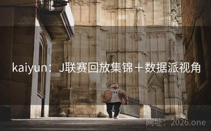 kaiyun:J联赛回放集锦+数据派视角 kaiyun:J联赛回放集锦+数据派视角