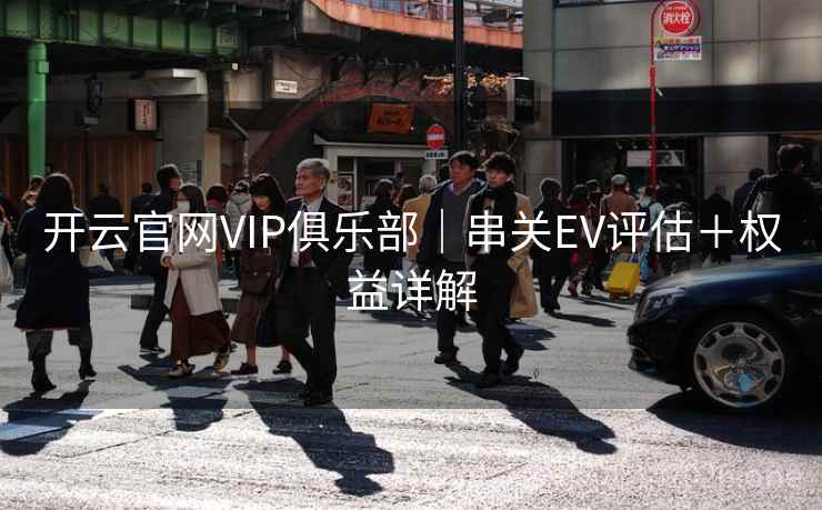开云官网VIP俱乐部|串关EV评估+权益详解 开云官网VIP俱乐部|串关EV评估+权益详解