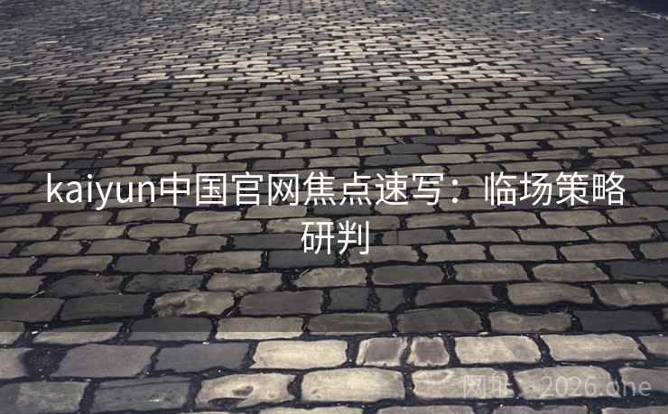 kaiyun中国官网焦点速写:临场策略研判 kaiyun中国官网焦点速写:临场策略研判