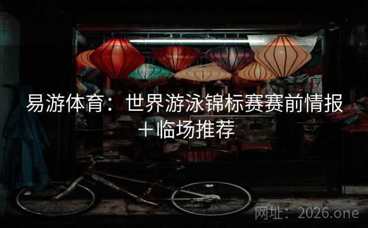易游体育:世界游泳锦标赛赛前情报+临场推荐 易游体育:世界游泳锦标赛赛前情报+临场推荐