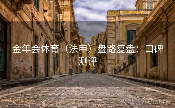 金年会体育（法甲）盘路复盘：口碑测评