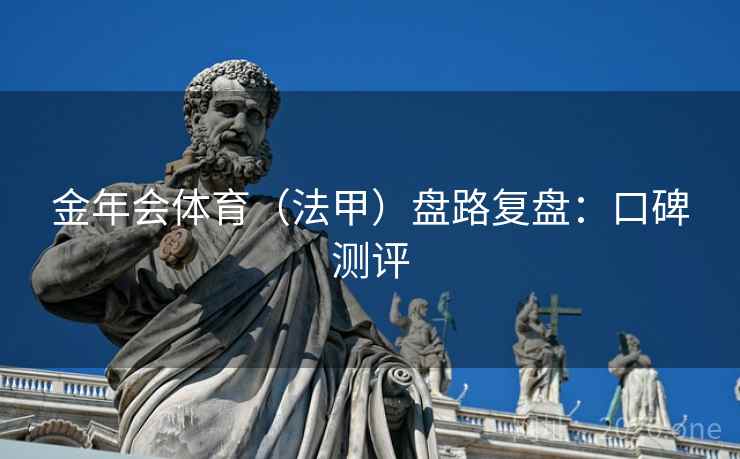 金年会体育(法甲)盘路复盘:口碑测评 金年会体育(法甲)盘路复盘:口碑测评