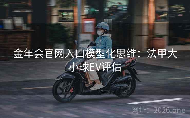 金年会官网入口模型化思维:法甲大小球EV评估
