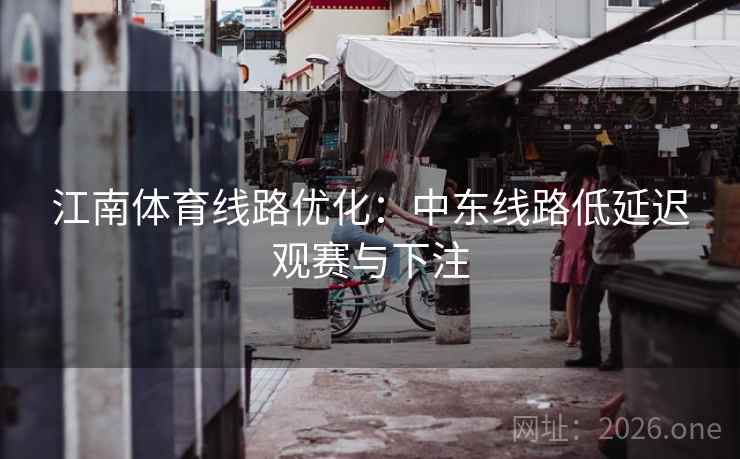 江南体育线路优化:中东线路低延迟观赛与下注 江南体育线路优化:中东线路低延迟观赛与下注